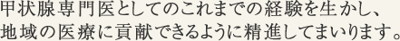 甲状腺専門医としてのこれまでの経験を生かし、地域の医療に貢献できるように精進してまいります。